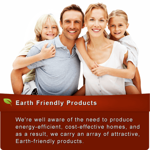 We're well aware of the need to produce energy-efficient, cost-effective homes, and as a result, we carry an array of attractive, Earth-friendly products.